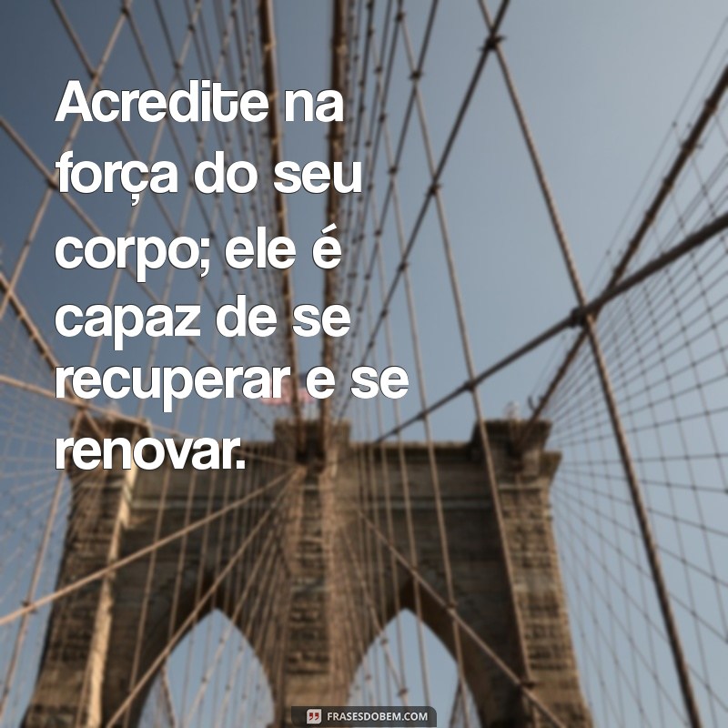 mensagem positiva para quem vai fazer cirurgia Acredite na força do seu corpo; ele é capaz de se recuperar e se renovar.