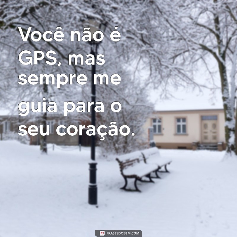 cantada voce nao é Você não é GPS, mas sempre me guia para o seu coração.