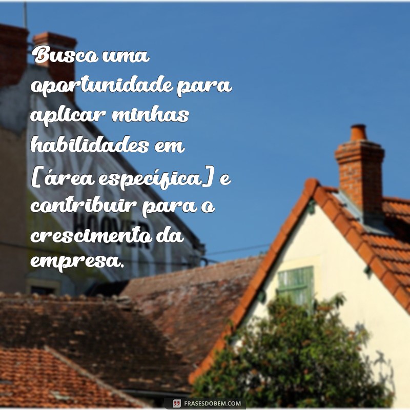 o que devo colocar no objetivo do currículo Busco uma oportunidade para aplicar minhas habilidades em [área específica] e contribuir para o crescimento da empresa.