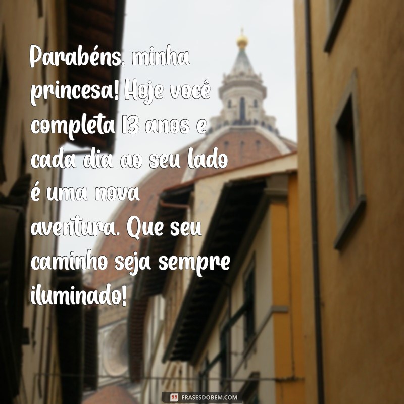 mensagem de aniversário filha 13 anos Parabéns, minha princesa! Hoje você completa 13 anos e cada dia ao seu lado é uma nova aventura. Que seu caminho seja sempre iluminado!