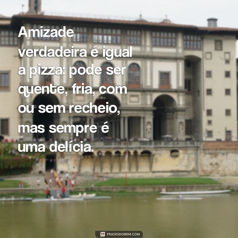 frases dia do amigo engracado Amizade verdadeira é igual a pizza: pode ser quente, fria, com ou sem recheio, mas sempre é uma delícia.