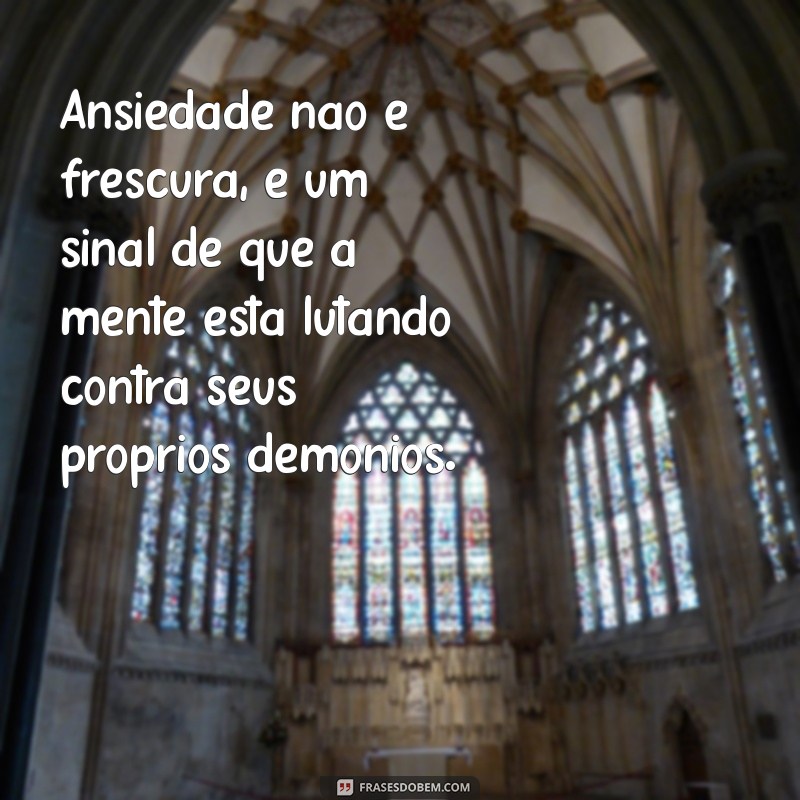 ansiedade não é frescura frases Ansiedade não é frescura, é um sinal de que a mente está lutando contra seus próprios demônios.