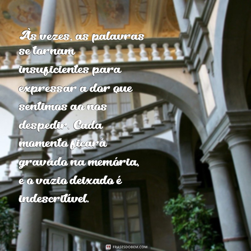 texto de despedida triste Às vezes, as palavras se tornam insuficientes para expressar a dor que sentimos ao nos despedir. Cada momento ficará gravado na memória, e o vazio deixado é indescritível.