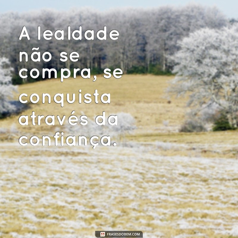 frases de lealdade é confiança A lealdade não se compra, se conquista através da confiança.