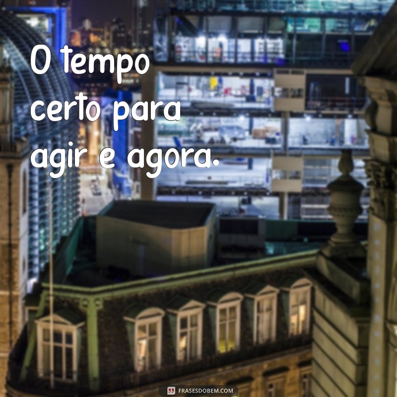 tempo certo frases O tempo certo para agir é agora.