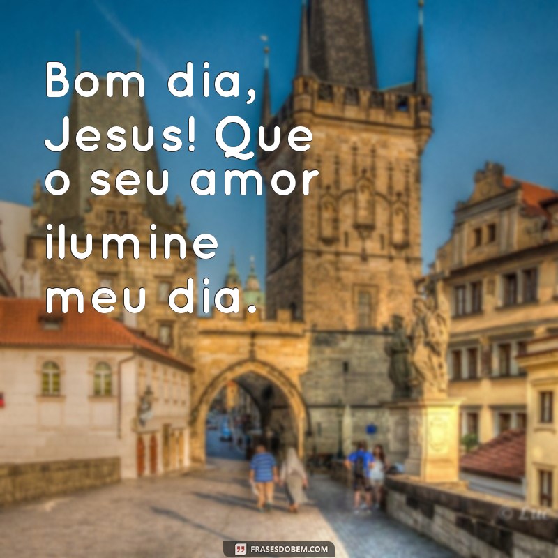 frases bom dia jesus Bom dia, Jesus! Que o seu amor ilumine meu dia.