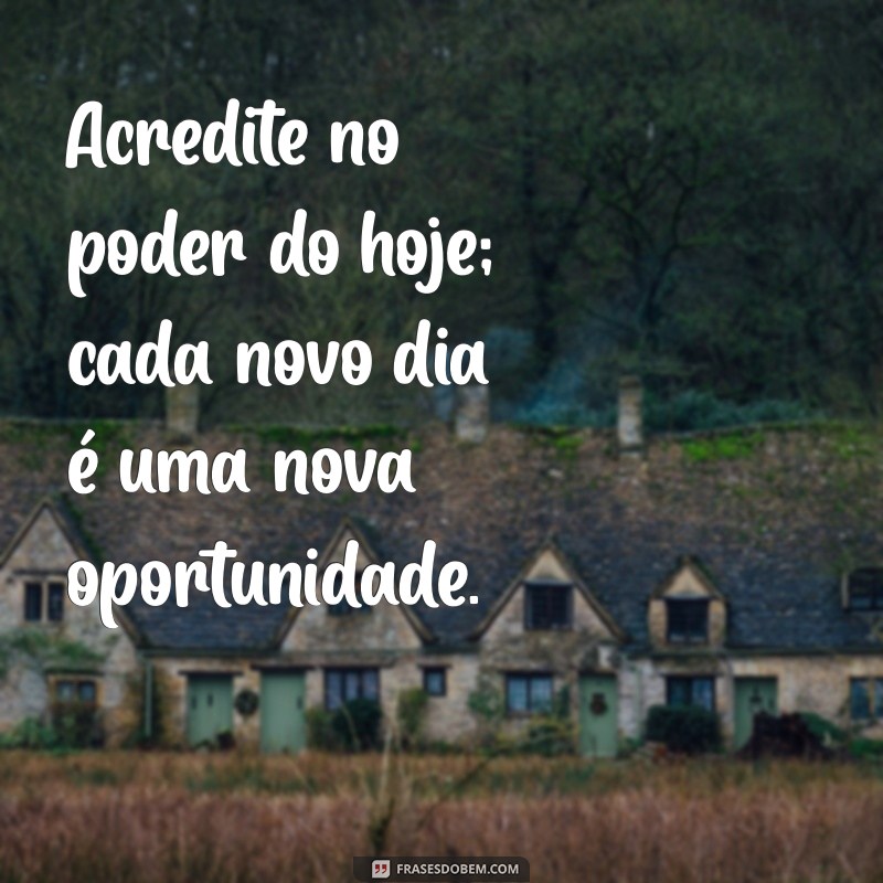 mensagem de positividade para hoje Acredite no poder do hoje; cada novo dia é uma nova oportunidade.