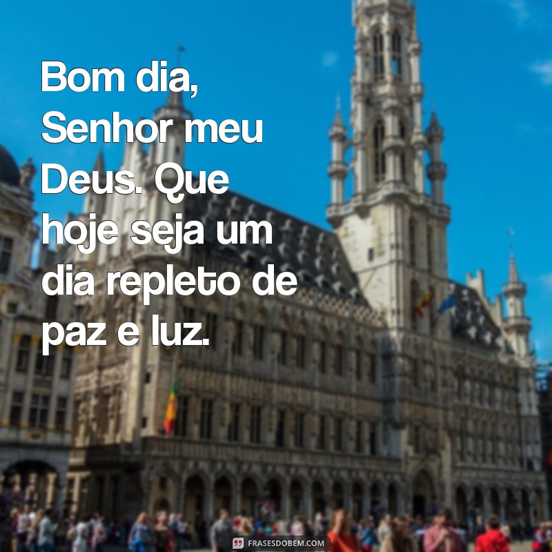 bom dia senhor meu deus Bom dia, Senhor meu Deus. Que hoje seja um dia repleto de paz e luz.