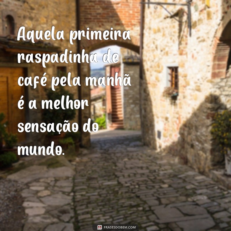 frases cafe foto Aquela primeira raspadinha de café pela manhã é a melhor sensação do mundo.