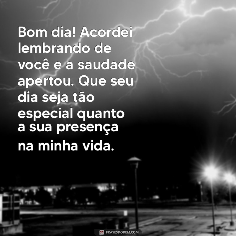 msg de bom dia com saudades Bom dia! Acordei lembrando de você e a saudade apertou. Que seu dia seja tão especial quanto a sua presença na minha vida.