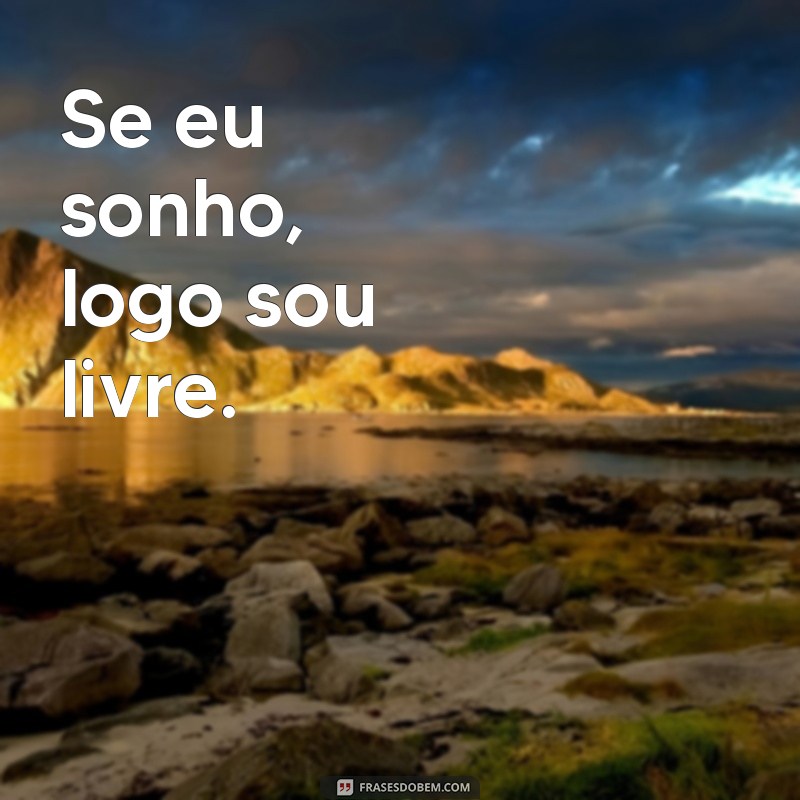 se eu penso logo existo Se eu sonho, logo sou livre.