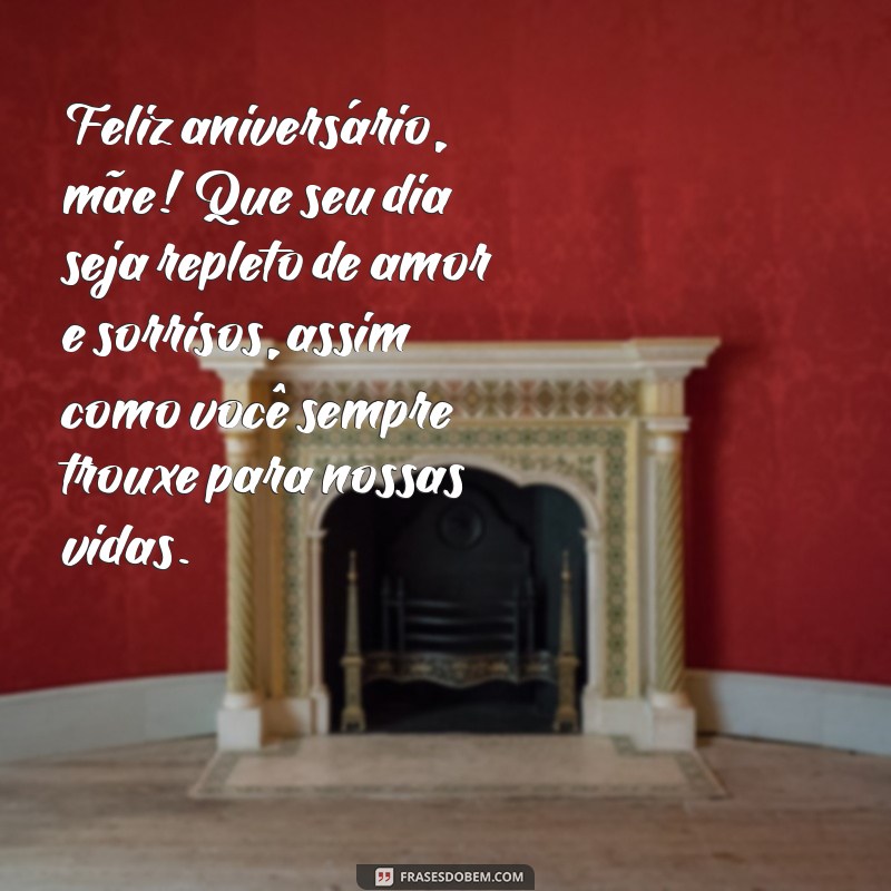 feliz aniversário para uma mãe Feliz aniversário, mãe! Que seu dia seja repleto de amor e sorrisos, assim como você sempre trouxe para nossas vidas.