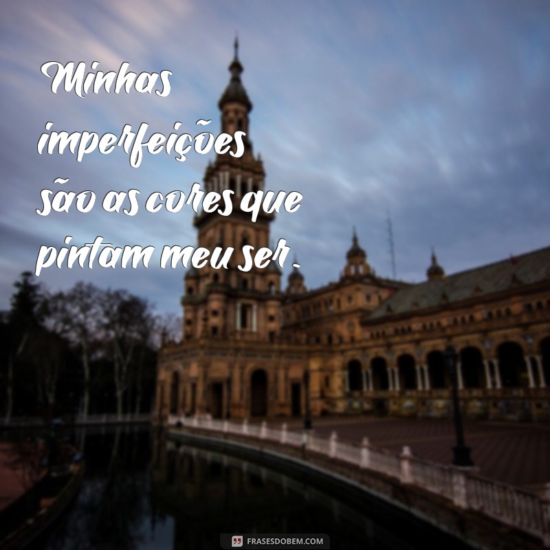 frases de todas as suas imperfeições Minhas imperfeições são as cores que pintam meu ser.