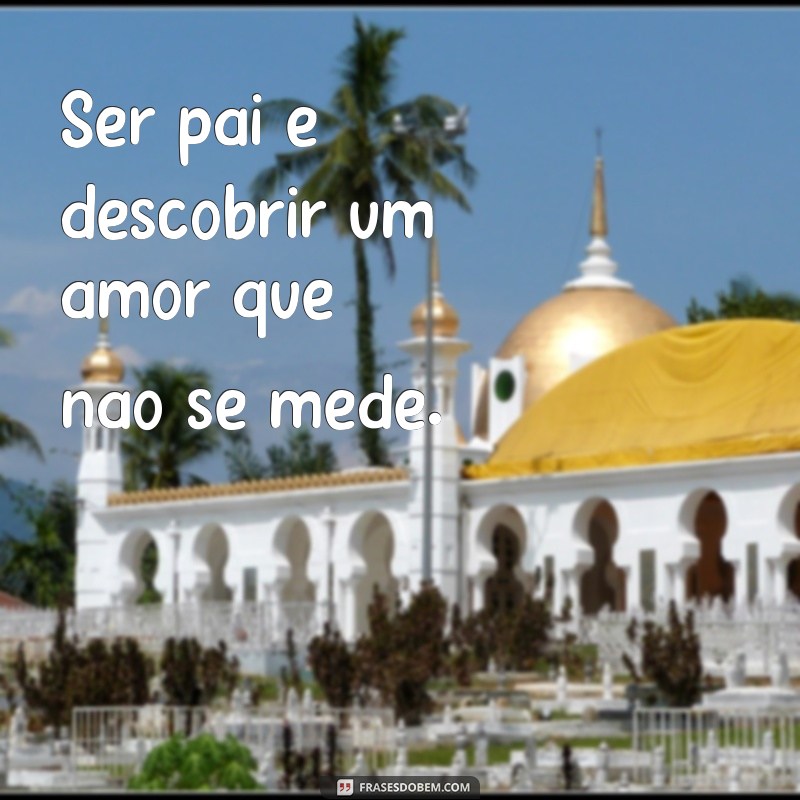 frases ser pai Ser pai é descobrir um amor que não se mede.