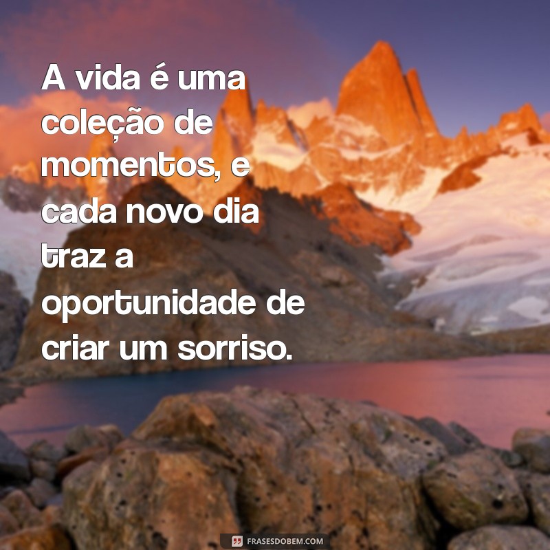 mensagens de alegria e otimismo A vida é uma coleção de momentos, e cada novo dia traz a oportunidade de criar um sorriso.