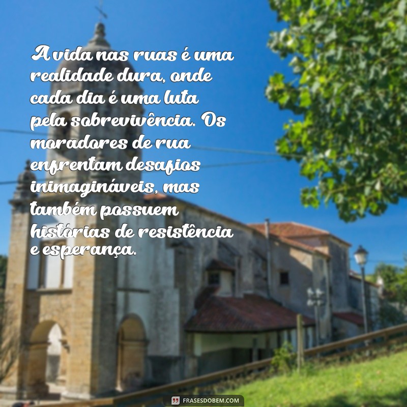 textos sobre moradores de rua A vida nas ruas é uma realidade dura, onde cada dia é uma luta pela sobrevivência. Os moradores de rua enfrentam desafios inimagináveis, mas também possuem histórias de resistência e esperança.