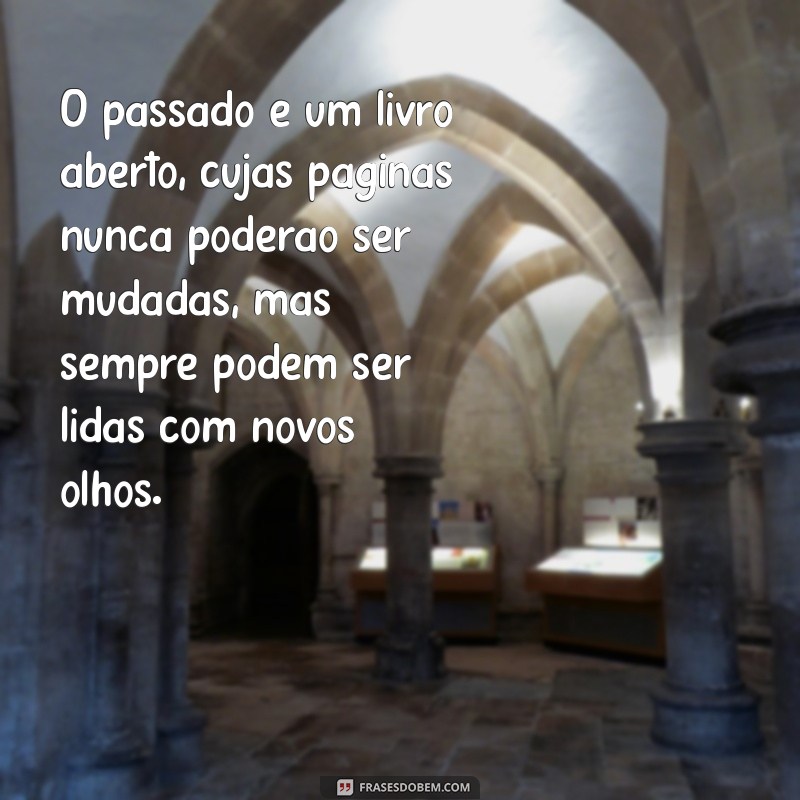 frases sobre o passado O passado é um livro aberto, cujas páginas nunca poderão ser mudadas, mas sempre podem ser lidas com novos olhos.