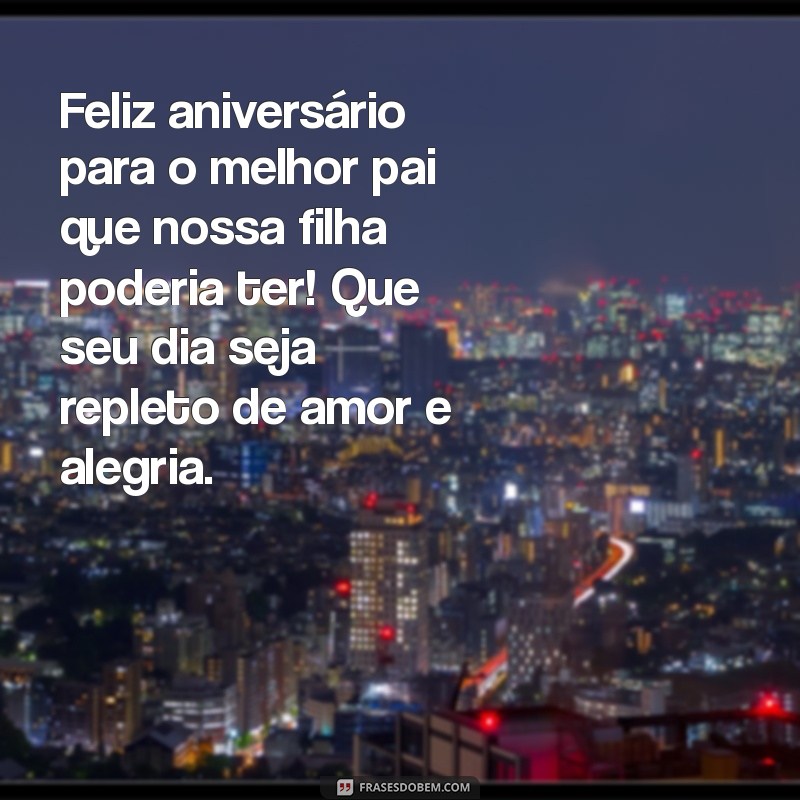 feliz aniversário para o pai da minha filha Feliz aniversário para o melhor pai que nossa filha poderia ter! Que seu dia seja repleto de amor e alegria.