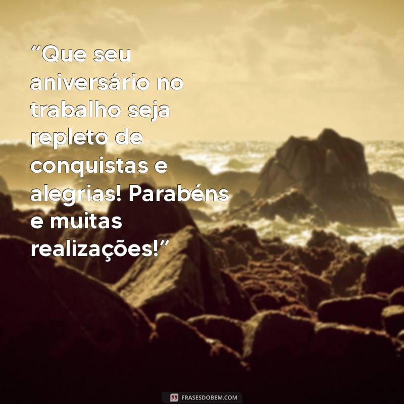 mensagem aniversario trabalho “Que seu aniversário no trabalho seja repleto de conquistas e alegrias! Parabéns e muitas realizações!”