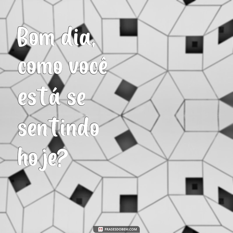 frases dia apos dia Bom dia, como você está se sentindo hoje?