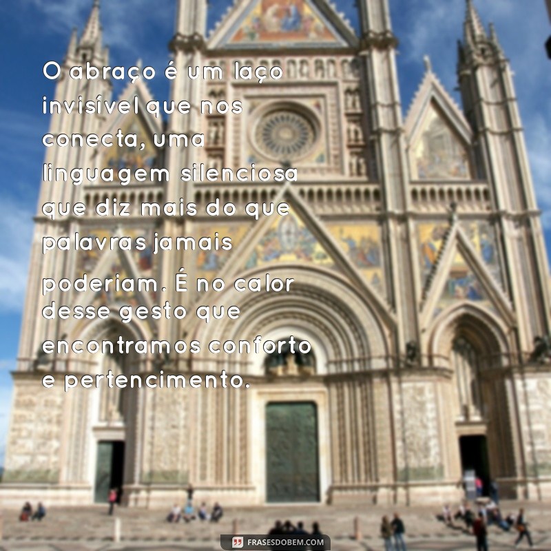texto reflexivo sobre o abraço O abraço é um laço invisível que nos conecta, uma linguagem silenciosa que diz mais do que palavras jamais poderiam. É no calor desse gesto que encontramos conforto e pertencimento.