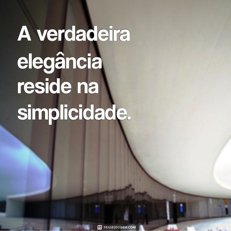 frases elegantes A verdadeira elegância reside na simplicidade.