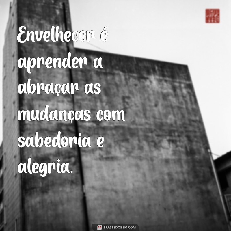 reflexão sobre envelhecer Envelhecer é aprender a abraçar as mudanças com sabedoria e alegria.