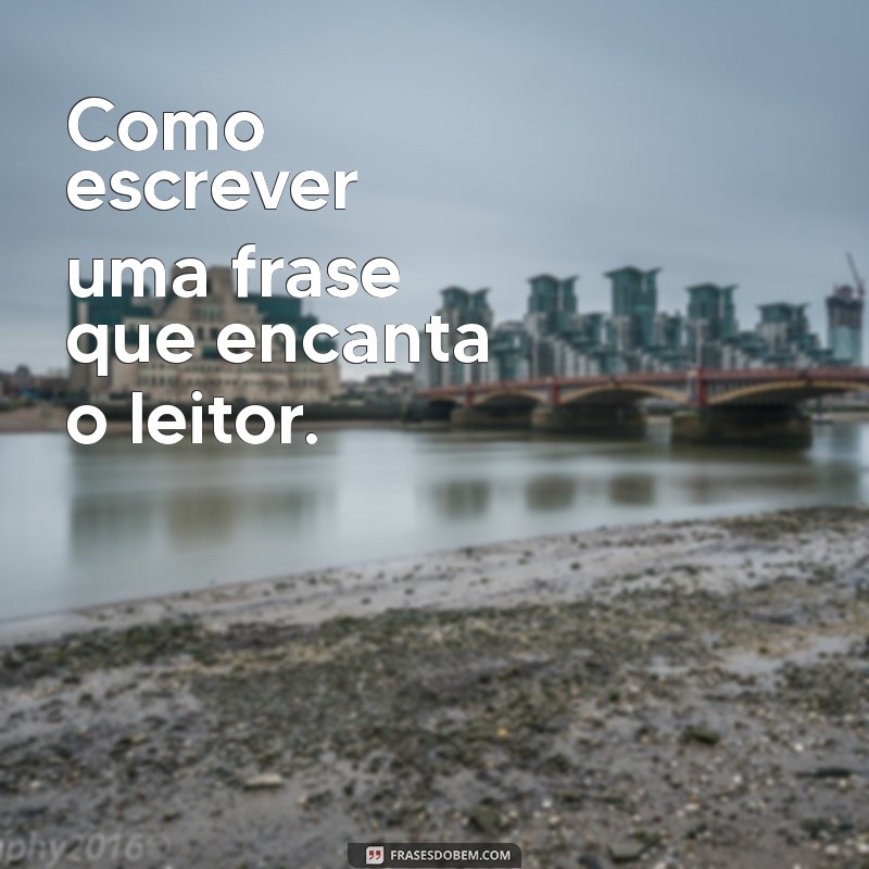 como escrever uma frases Como escrever uma frase que encanta o leitor.