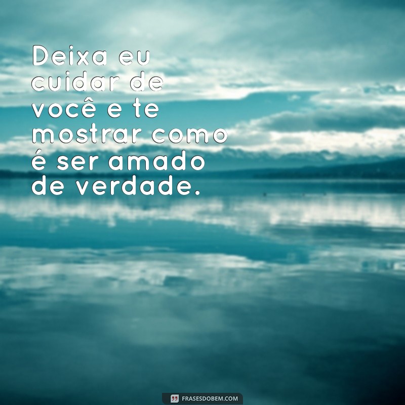 deixa eu cuidar de você frases Deixa eu cuidar de você e te mostrar como é ser amado de verdade.