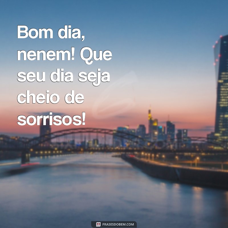 bom dia nenem Bom dia, nenem! Que seu dia seja cheio de sorrisos!