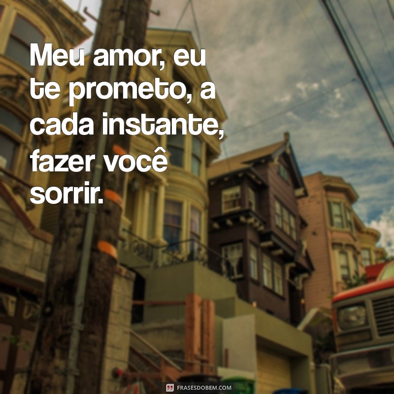 meu amor eu te prometo a cada momento te fazer feliz Meu amor, eu te prometo, a cada instante, fazer você sorrir.