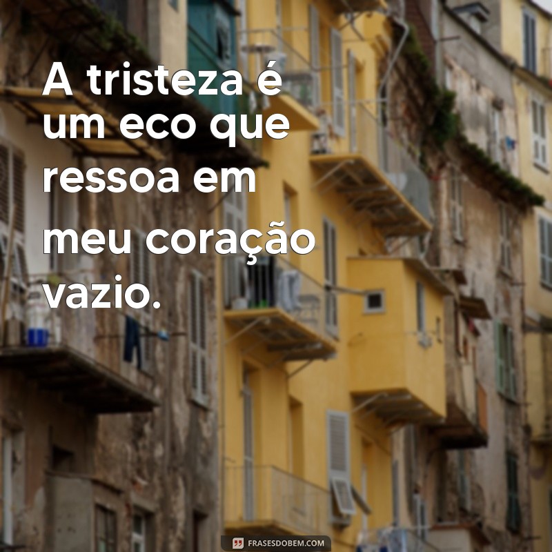 frases se sentindo triste magoada A tristeza é um eco que ressoa em meu coração vazio.