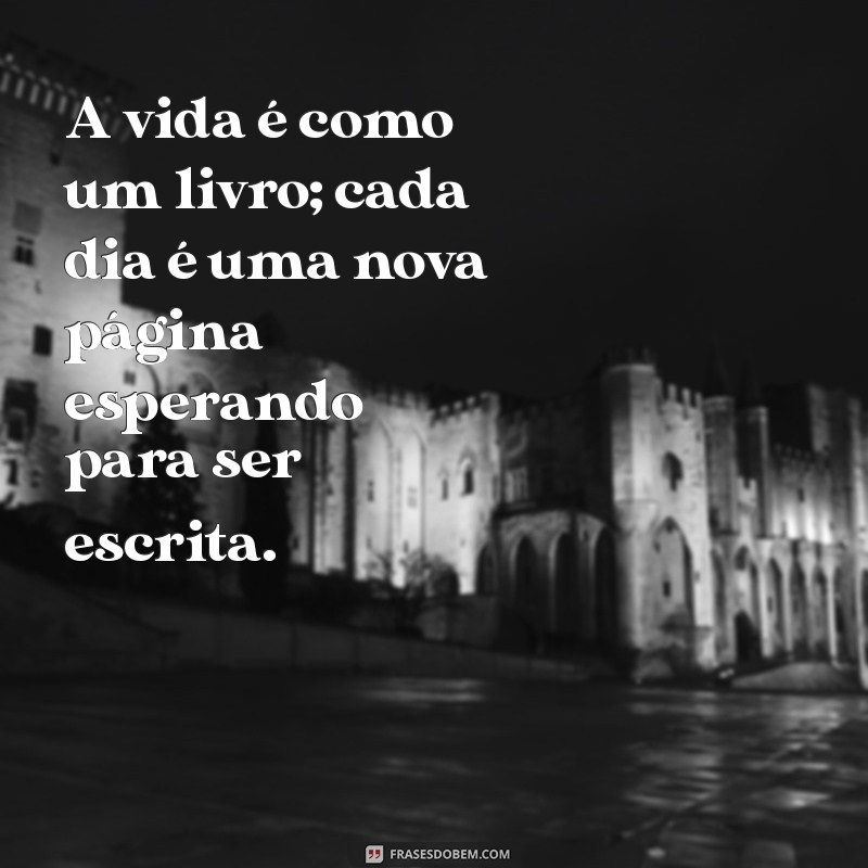 frases inteligentes sobre a vida para refletir A vida é como um livro; cada dia é uma nova página esperando para ser escrita.