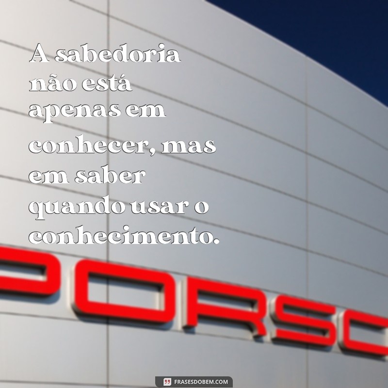 sabedoria A sabedoria não está apenas em conhecer, mas em saber quando usar o conhecimento.