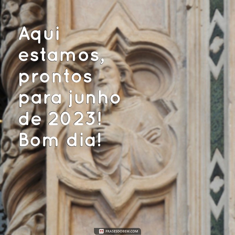 Bem-vindo Junho 2023: Mensagens Inspiradoras para Começar o Dia 