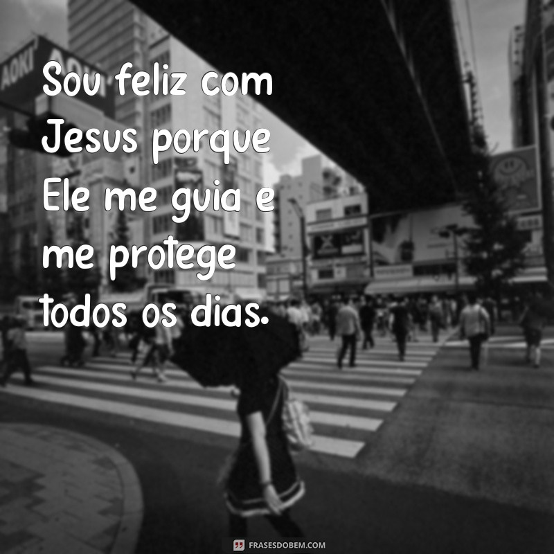 frases sou feliz com jesus Sou feliz com Jesus porque Ele me guia e me protege todos os dias.