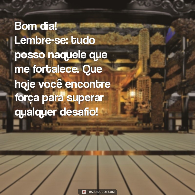 tudo posso naquele que me fortalece mensagem de bom dia Bom dia! Lembre-se: tudo posso naquele que me fortalece. Que hoje você encontre força para superar qualquer desafio!