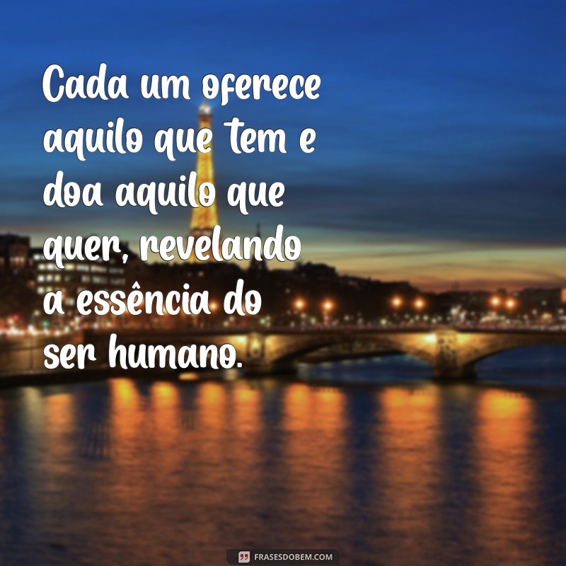 cada um oferece aquilo que tem e doa aquilo que quer Cada um oferece aquilo que tem e doa aquilo que quer, revelando a essência do ser humano.