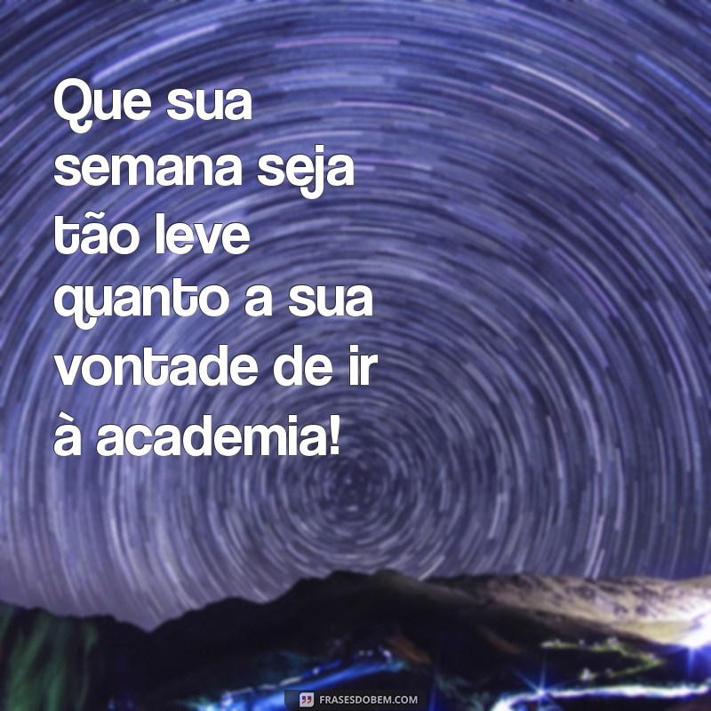 mensagem de boa semana engraçada Que sua semana seja tão leve quanto a sua vontade de ir à academia!