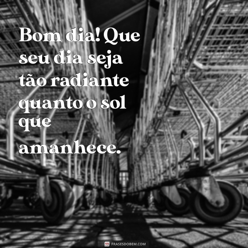 whatsapp:fu-ois0hf84= mensagem de bom dia Bom dia! Que seu dia seja tão radiante quanto o sol que amanhece.