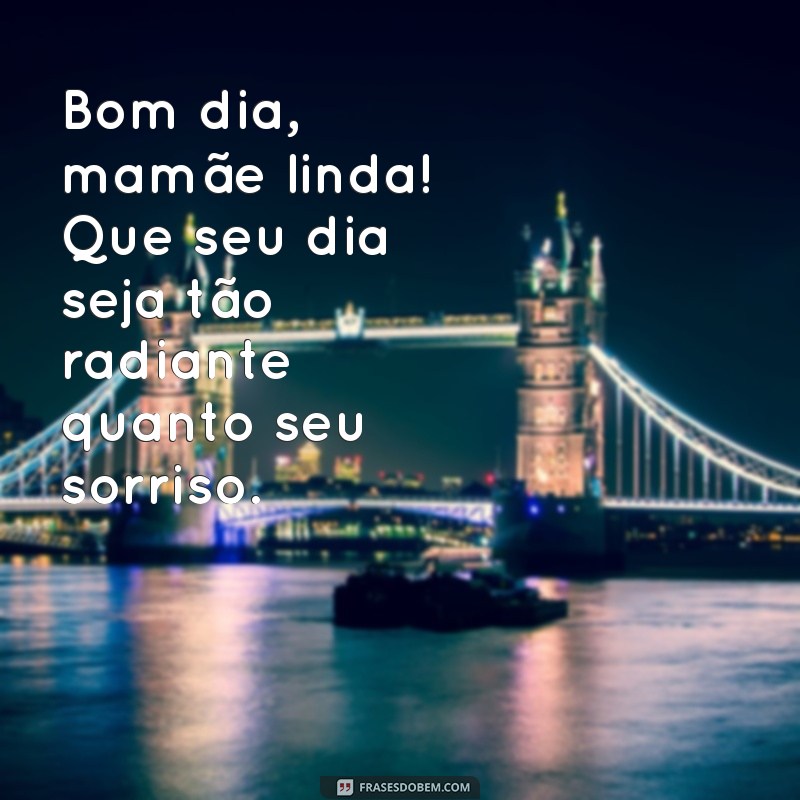 bom dia mamãe linda Bom dia, mamãe linda! Que seu dia seja tão radiante quanto seu sorriso.