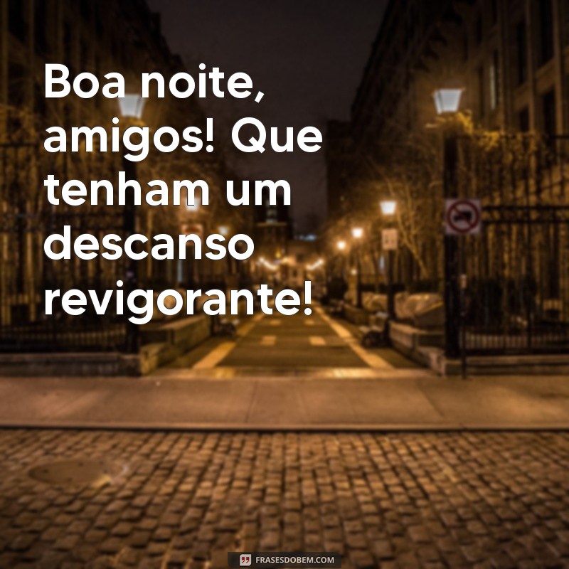 boa noite amigos bom descanso Boa noite, amigos! Que tenham um descanso revigorante!