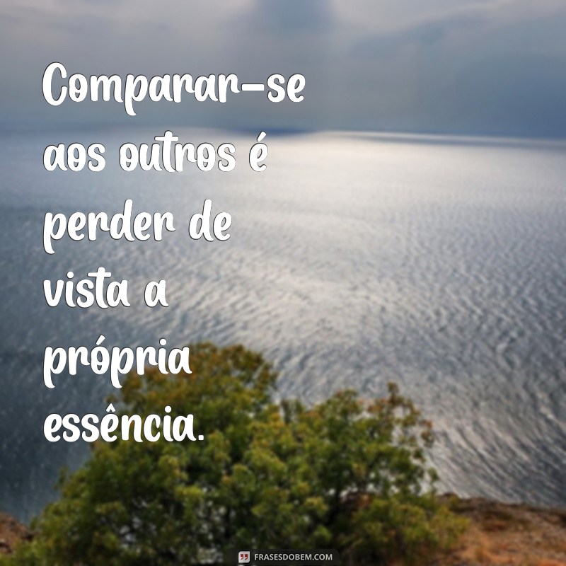 frases sobre comparação Comparar-se aos outros é perder de vista a própria essência.