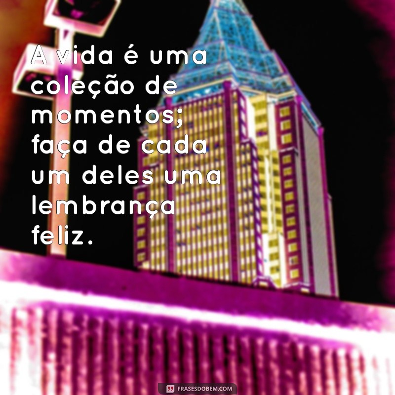 frases feliz vida A vida é uma coleção de momentos; faça de cada um deles uma lembrança feliz.