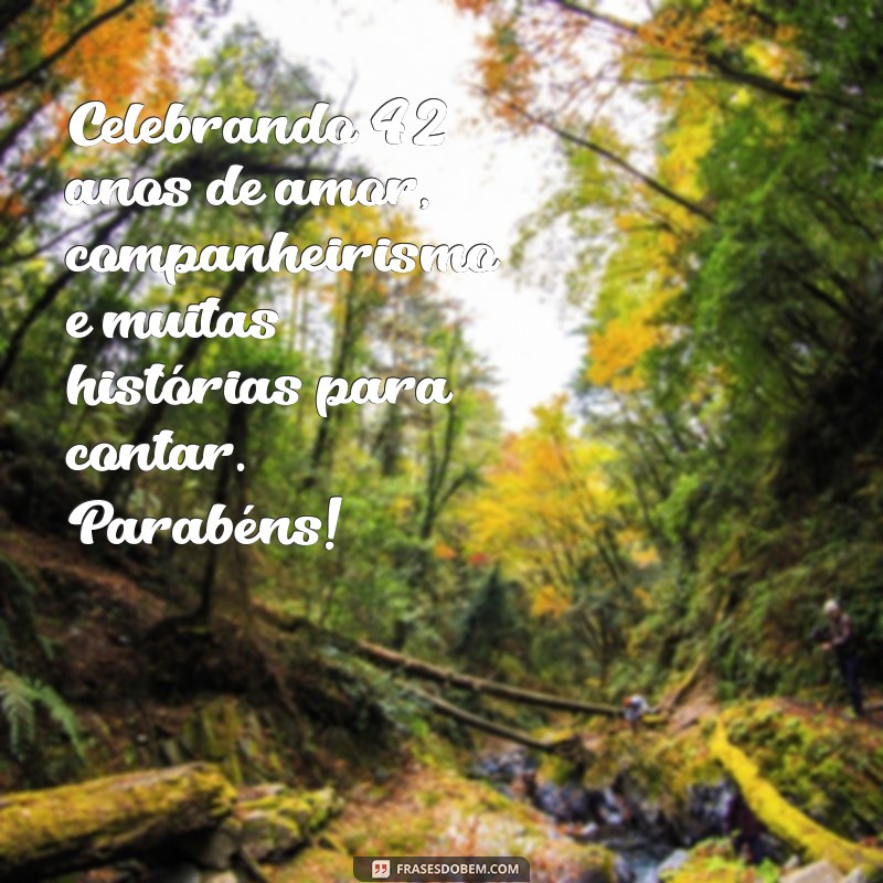mensagem de bodas de 42 anos de casamento Celebrando 42 anos de amor, companheirismo e muitas histórias para contar. Parabéns!