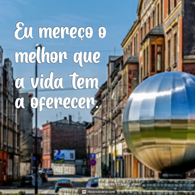 frases de merecedor Eu mereço o melhor que a vida tem a oferecer.