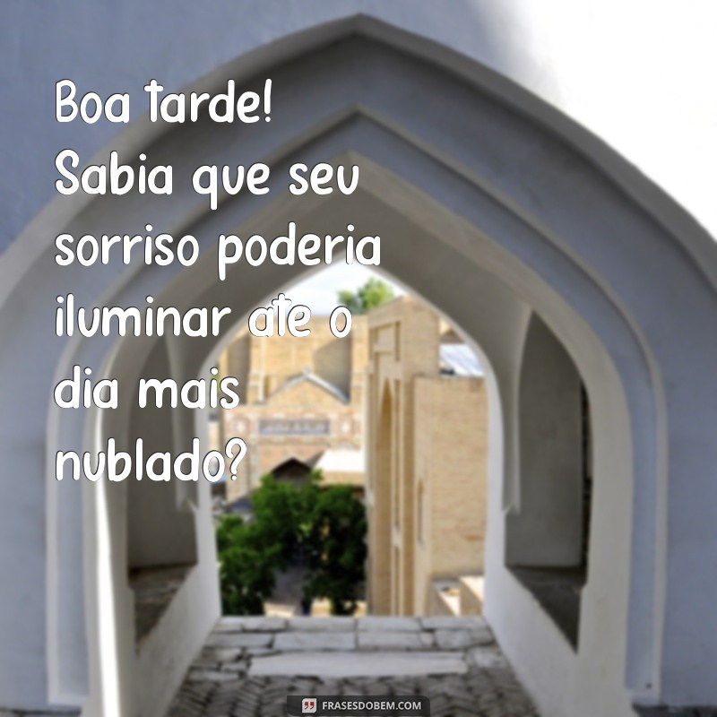 boa tarde paquera Boa tarde! Sabia que seu sorriso poderia iluminar até o dia mais nublado?