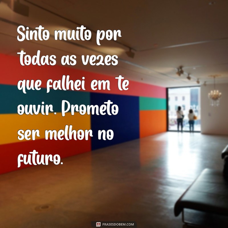 texto de desculpa por tudo Sinto muito por todas as vezes que falhei em te ouvir. Prometo ser melhor no futuro.