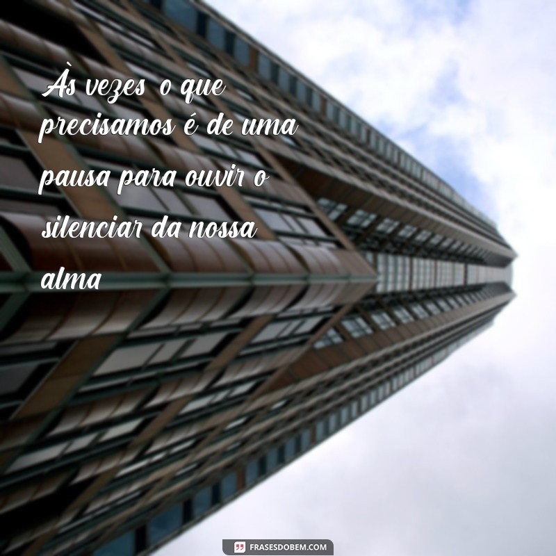 mensagem reflexão vida Às vezes, o que precisamos é de uma pausa para ouvir o silenciar da nossa alma.