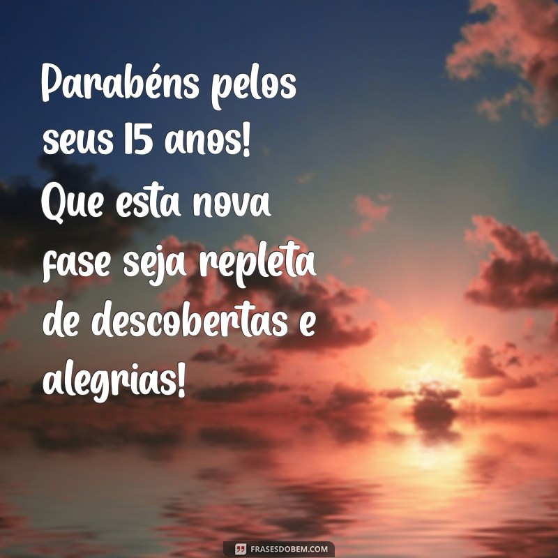 mensagem de aniversário de 15anos Parabéns pelos seus 15 anos! Que esta nova fase seja repleta de descobertas e alegrias!